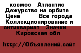 1.1) космос : Атлантис - Дежурство на орбите › Цена ­ 990 - Все города Коллекционирование и антиквариат » Значки   . Кировская обл.